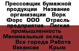 Прессовщик бумажной продукции › Название организации ­ Ворк Форс, ООО › Отрасль предприятия ­ Легкая промышленность › Минимальный оклад ­ 27 000 - Все города Работа » Вакансии   . Крым,Бахчисарай